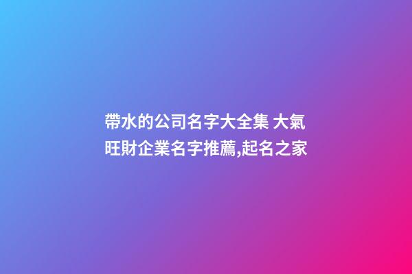 帶水的公司名字大全集 大氣旺財企業名字推薦,起名之家